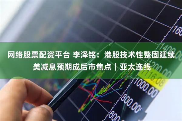 网络股票配资平台 李泽铭：港股技术性整固延续 美减息预期成后市焦点｜亚太连线