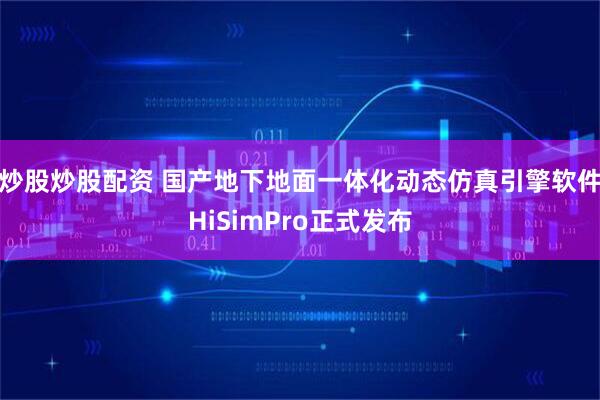炒股炒股配资 国产地下地面一体化动态仿真引擎软件HiSimPro正式发布