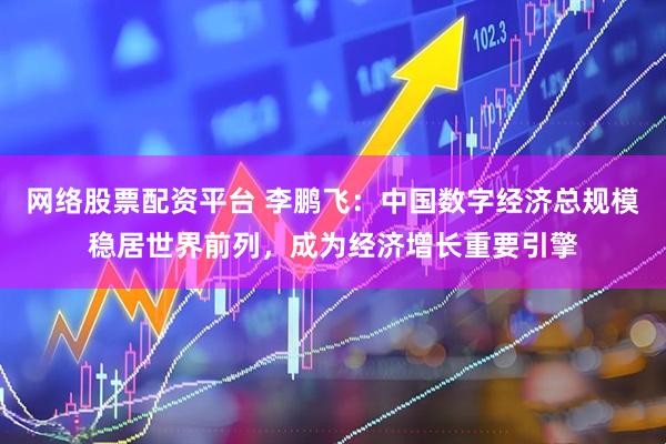 网络股票配资平台 李鹏飞：中国数字经济总规模稳居世界前列，成为经济增长重要引擎