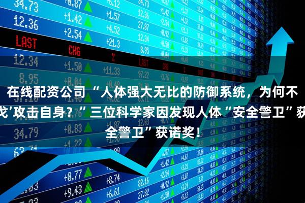 在线配资公司 “人体强大无比的防御系统，为何不会‘倒戈’攻击自身？”三位科学家因发现人体“安全警卫”获诺奖！