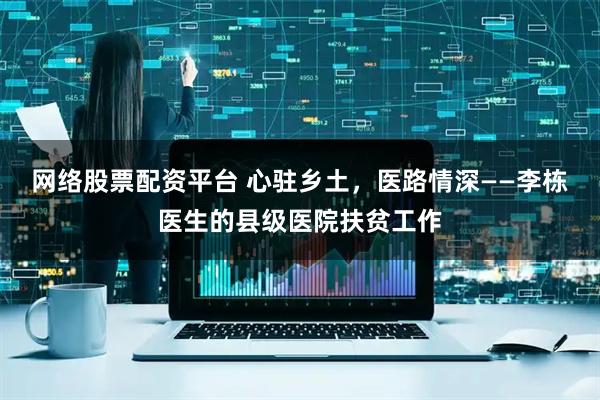 网络股票配资平台 心驻乡土，医路情深——李栋医生的县级医院扶贫工作