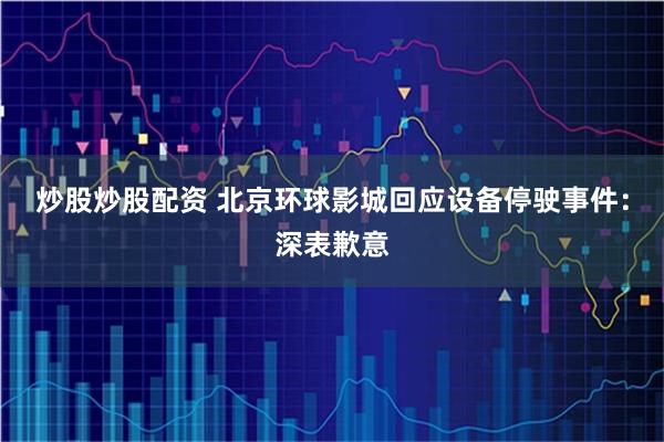 炒股炒股配资 北京环球影城回应设备停驶事件：深表歉意