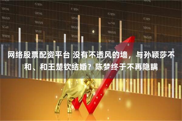 网络股票配资平台 没有不透风的墙，与孙颖莎不和、和王楚钦结婚？陈梦终于不再隐瞒