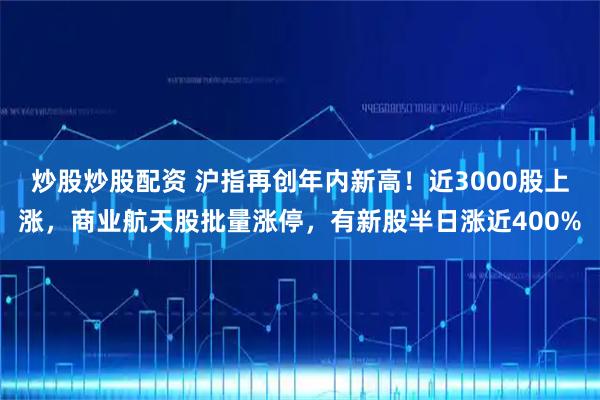 炒股炒股配资 沪指再创年内新高！近3000股上涨，商业航天股批量涨停，有新股半日涨近400%