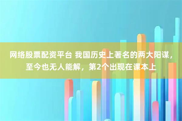 网络股票配资平台 我国历史上著名的两大阳谋，至今也无人能解，第2个出现在课本上