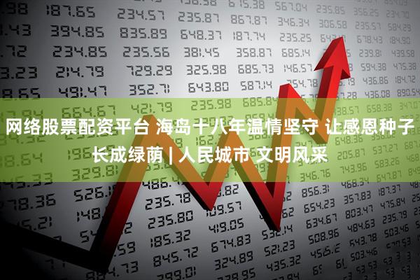 网络股票配资平台 海岛十八年温情坚守 让感恩种子长成绿荫 | 人民城市 文明风采