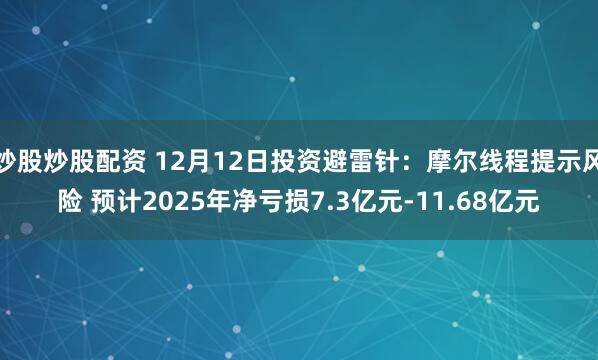 炒股炒股配资 12月12日投资避雷针：摩尔线程提示风险 预计2025年净亏损7.3亿元-11.68亿元
