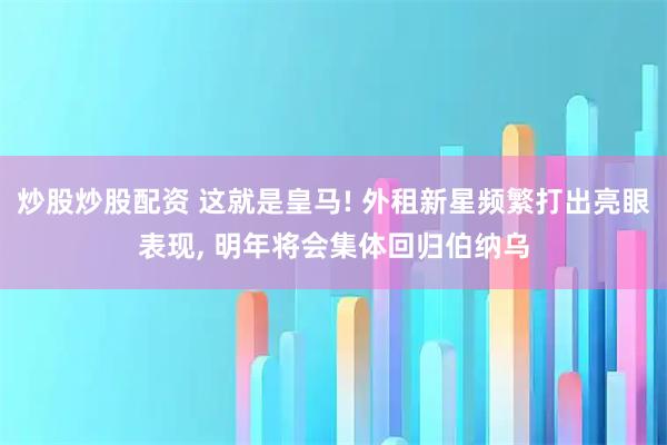 炒股炒股配资 这就是皇马! 外租新星频繁打出亮眼表现, 明年将会集体回归伯纳乌