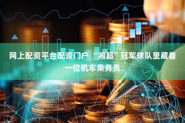 网上配资平台配资门户 “湘超”冠军球队里藏着一位机车乘务员