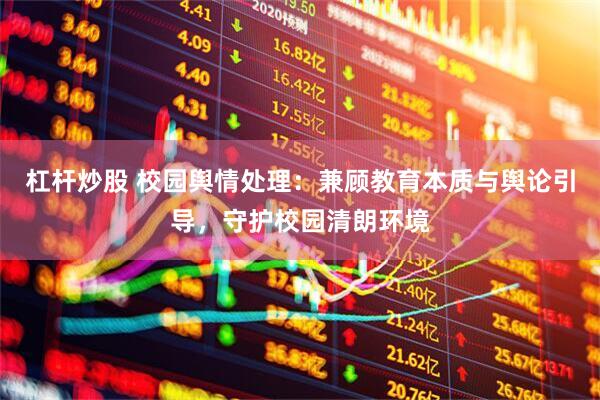 杠杆炒股 校园舆情处理：兼顾教育本质与舆论引导，守护校园清朗环境