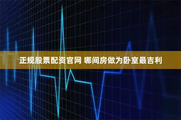 正规股票配资官网 哪间房做为卧室最吉利