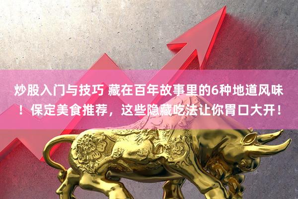 炒股入门与技巧 藏在百年故事里的6种地道风味！保定美食推荐，这些隐藏吃法让你胃口大开！
