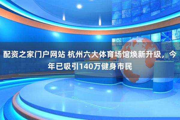 配资之家门户网站 杭州六大体育场馆焕新升级，今年已吸引140万健身市民