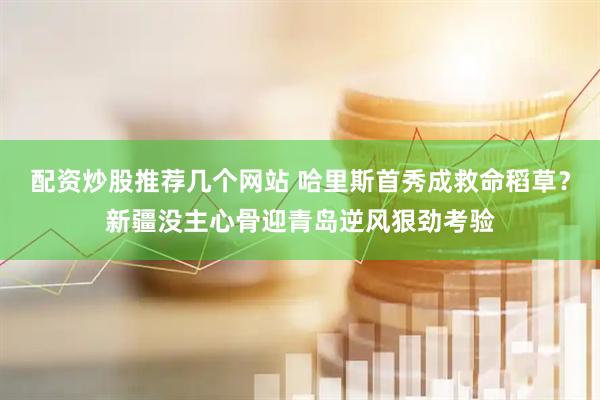配资炒股推荐几个网站 哈里斯首秀成救命稻草？新疆没主心骨迎青岛逆风狠劲考验