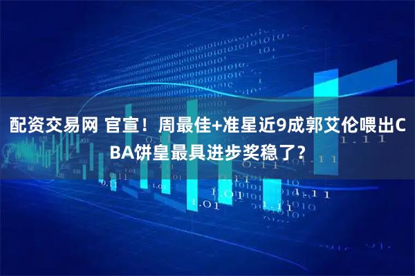 配资交易网 官宣！周最佳+准星近9成郭艾伦喂出CBA饼皇最具进步奖稳了？