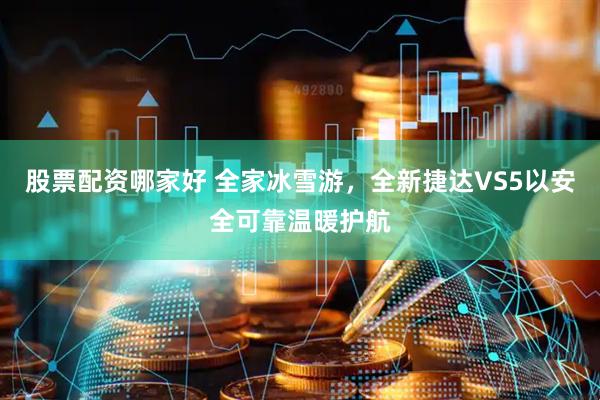 股票配资哪家好 全家冰雪游，全新捷达VS5以安全可靠温暖护航