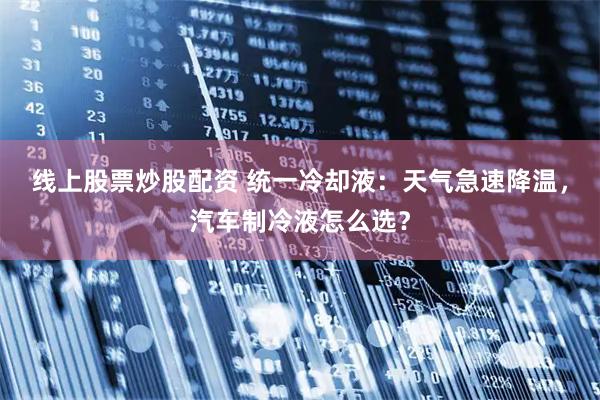 线上股票炒股配资 统一冷却液：天气急速降温，汽车制冷液怎么选？