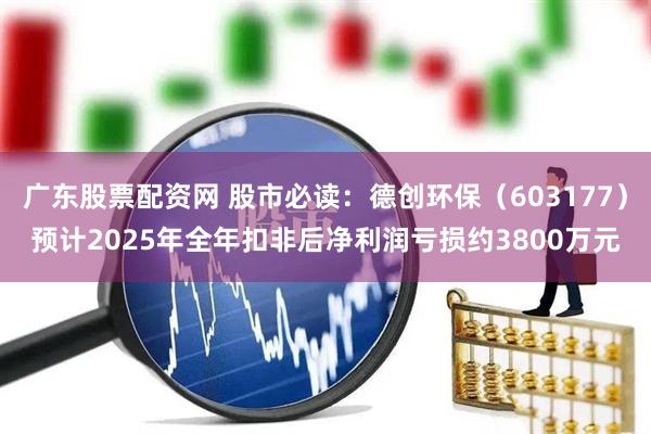 广东股票配资网 股市必读：德创环保（603177）预计2025年全年扣非后净利润亏损约3800万元