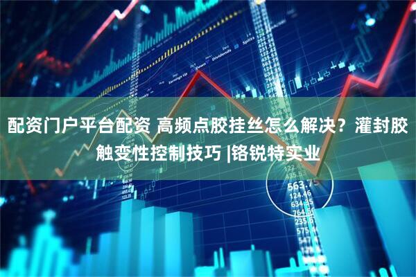 配资门户平台配资 高频点胶挂丝怎么解决？灌封胶触变性控制技巧 |铬锐特实业