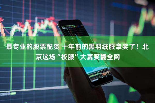 最专业的股票配资 十年前的黑羽绒服拿奖了！北京这场“校服”大赛笑翻全网