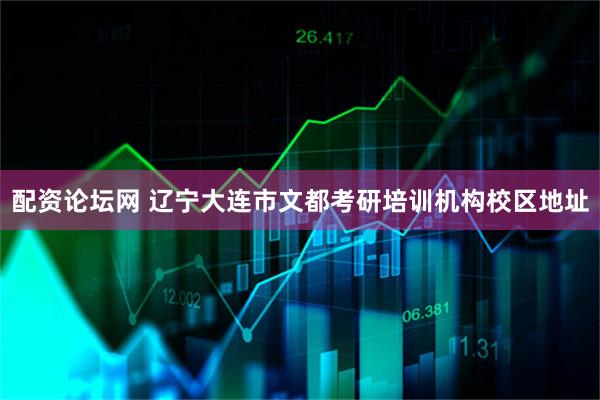 配资论坛网 辽宁大连市文都考研培训机构校区地址
