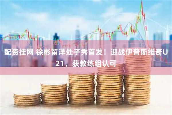配资挂网 徐彬留洋处子秀首发！迎战伊普斯维奇U21，获教练组认可