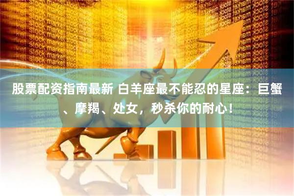 股票配资指南最新 白羊座最不能忍的星座：巨蟹、摩羯、处女，秒杀你的耐心！