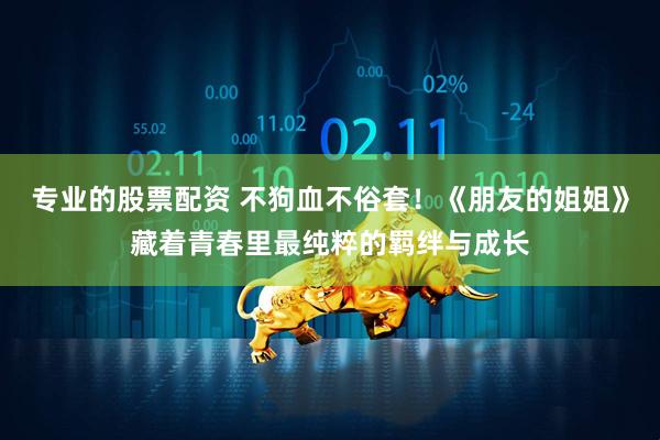 专业的股票配资 不狗血不俗套！《朋友的姐姐》藏着青春里最纯粹的羁绊与成长