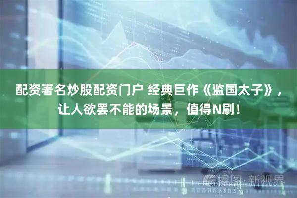配资著名炒股配资门户 经典巨作《监国太子》，让人欲罢不能的场景，值得N刷！