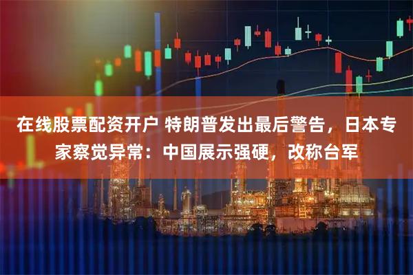 在线股票配资开户 特朗普发出最后警告，日本专家察觉异常：中国展示强硬，改称台军