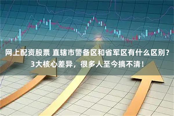 网上配资股票 直辖市警备区和省军区有什么区别？3大核心差异，很多人至今搞不清！