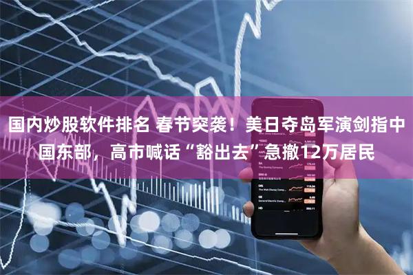 国内炒股软件排名 春节突袭！美日夺岛军演剑指中国东部，高市喊话“豁出去”急撤12万居民