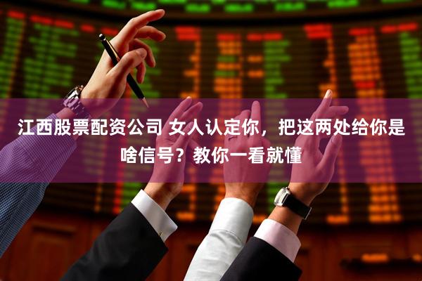 江西股票配资公司 女人认定你，把这两处给你是啥信号？教你一看就懂