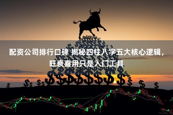 配资公司排行口碑 揭秘四柱八字五大核心逻辑，旺衰喜用只是入门工具