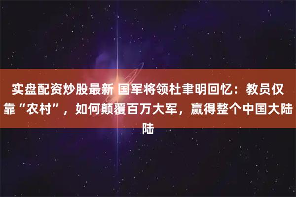 实盘配资炒股最新 国军将领杜聿明回忆：教员仅靠“农村”，如何颠覆百万大军，赢得整个中国大陆