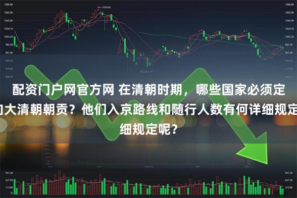 配资门户网官方网 在清朝时期，哪些国家必须定期向大清朝朝贡？他们入京路线和随行人数有何详细规定呢？