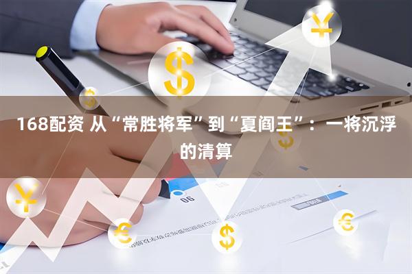 168配资 从“常胜将军”到“夏阎王”：一将沉浮的清算