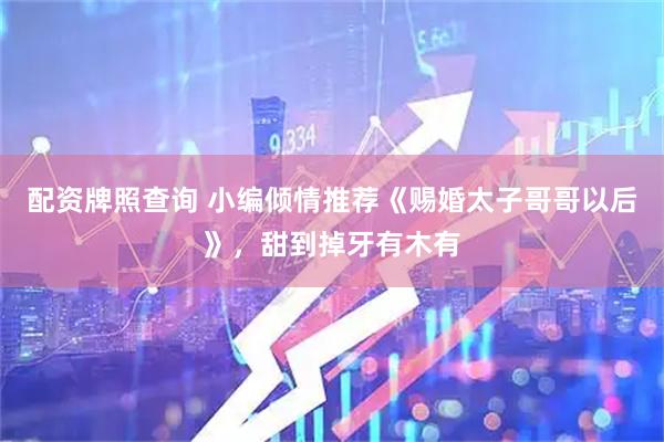 配资牌照查询 小编倾情推荐《赐婚太子哥哥以后》，甜到掉牙有木有