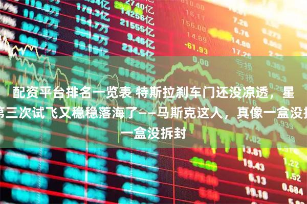 配资平台排名一览表 特斯拉刹车门还没凉透，星舰第三次试飞又稳稳落海了——马斯克这人，真像一盒没拆封