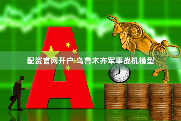 配资官网开户 乌鲁木齐军事战机模型