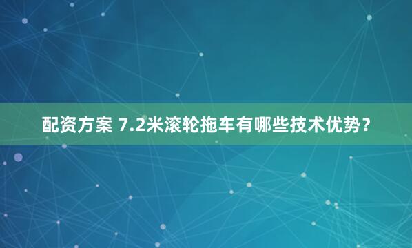 配资方案 7.2米滚轮拖车有哪些技术优势？