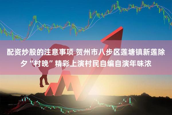 配资炒股的注意事项 贺州市八步区莲塘镇新莲除夕“村晚”精彩上演村民自编自演年味浓