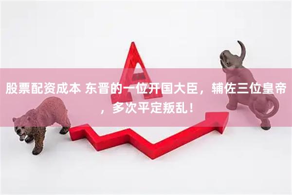 股票配资成本 东晋的一位开国大臣，辅佐三位皇帝，多次平定叛乱！