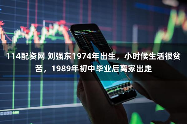 114配资网 刘强东1974年出生，小时候生活很贫苦，1989年初中毕业后离家出走