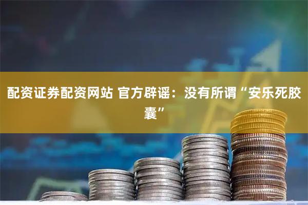 配资证券配资网站 官方辟谣：没有所谓“安乐死胶囊”