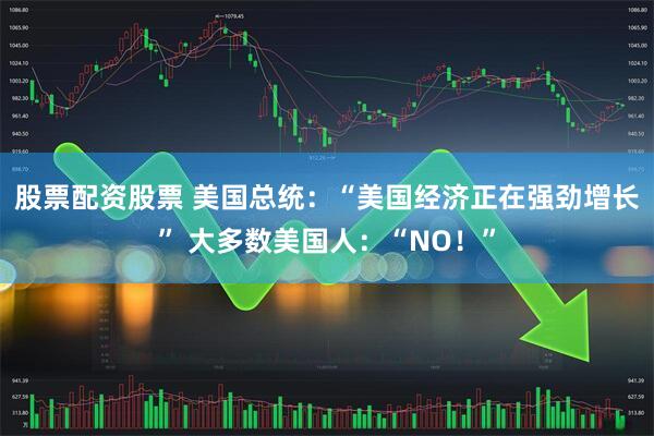 股票配资股票 美国总统：“美国经济正在强劲增长” 大多数美国人：“NO！”