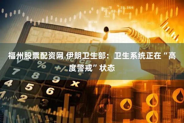 福州股票配资网 伊朗卫生部：卫生系统正在“高度警戒”状态