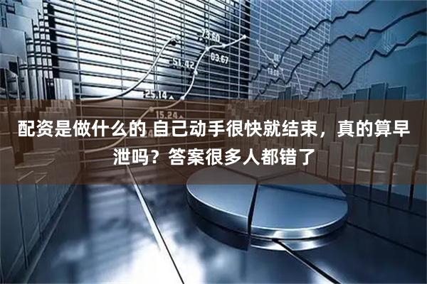 配资是做什么的 自己动手很快就结束，真的算早泄吗？答案很多人都错了