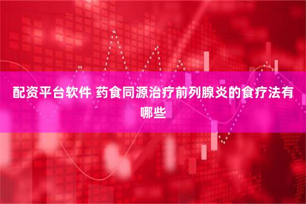 配资平台软件 药食同源治疗前列腺炎的食疗法有哪些