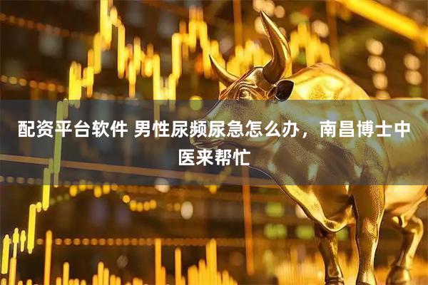 配资平台软件 男性尿频尿急怎么办，南昌博士中医来帮忙
